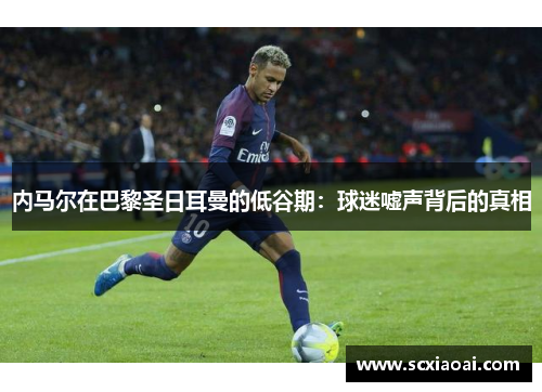 内马尔在巴黎圣日耳曼的低谷期：球迷嘘声背后的真相