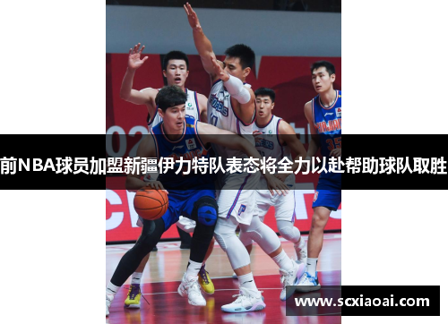 前NBA球员加盟新疆伊力特队表态将全力以赴帮助球队取胜