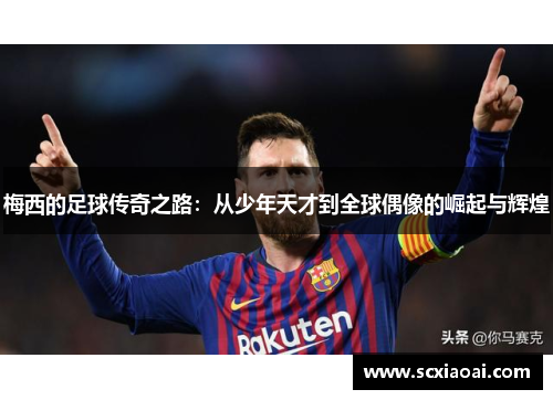 梅西的足球传奇之路：从少年天才到全球偶像的崛起与辉煌