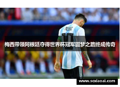 梅西带领阿根廷夺得世界杯冠军圆梦之路终成传奇