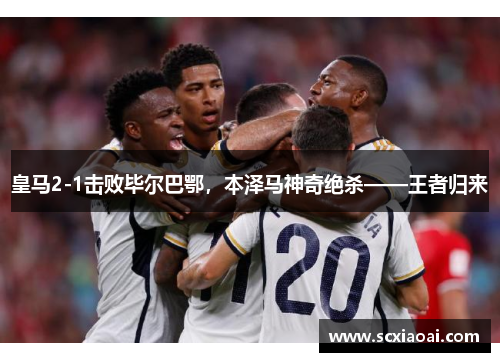 皇马2-1击败毕尔巴鄂，本泽马神奇绝杀——王者归来