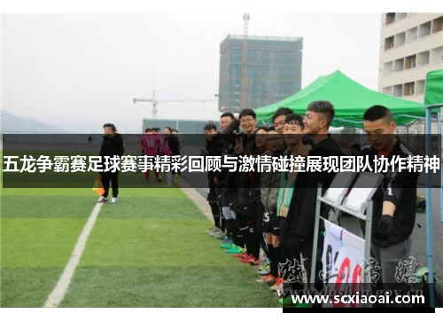 五龙争霸赛足球赛事精彩回顾与激情碰撞展现团队协作精神