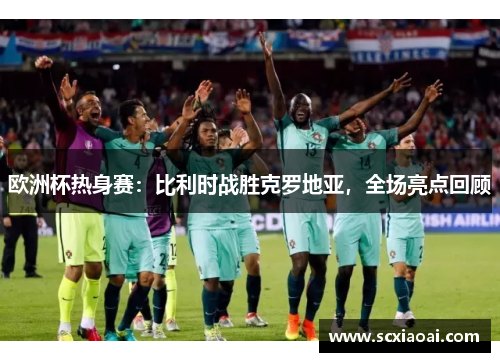 欧洲杯热身赛：比利时战胜克罗地亚，全场亮点回顾