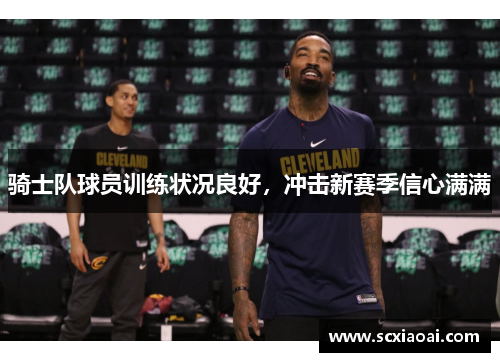 骑士队球员训练状况良好，冲击新赛季信心满满