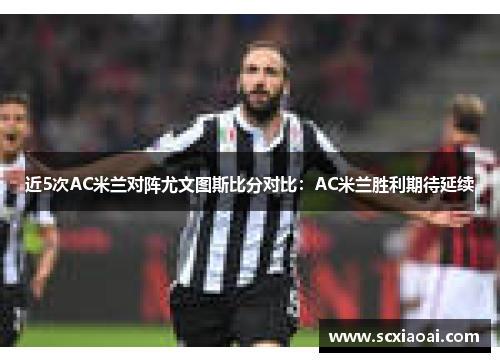 近5次AC米兰对阵尤文图斯比分对比：AC米兰胜利期待延续