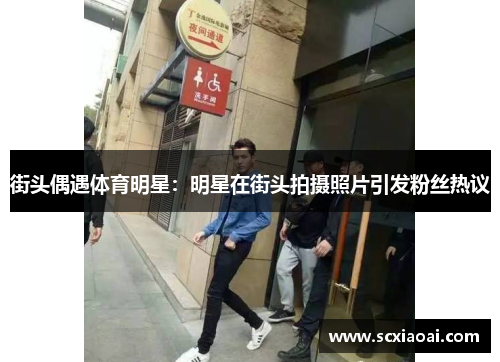 街头偶遇体育明星：明星在街头拍摄照片引发粉丝热议