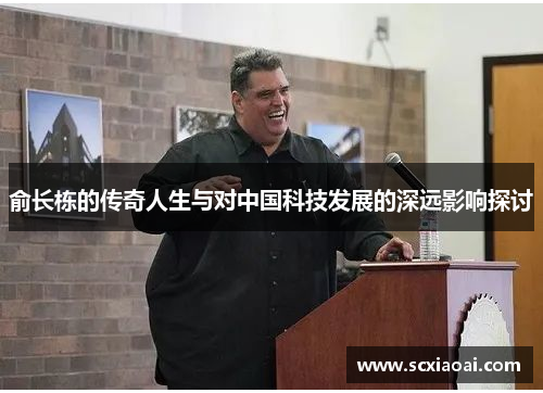 俞长栋的传奇人生与对中国科技发展的深远影响探讨