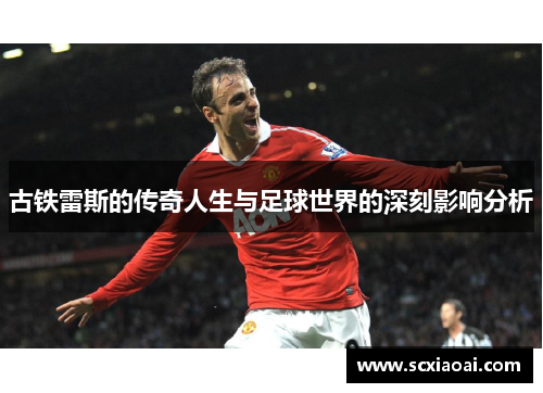 古铁雷斯的传奇人生与足球世界的深刻影响分析