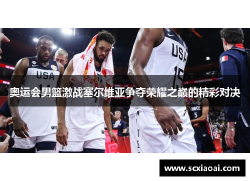 奥运会男篮激战塞尔维亚争夺荣耀之巅的精彩对决