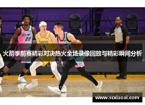 火箭季前赛精彩对决热火全场录像回放与精彩瞬间分析