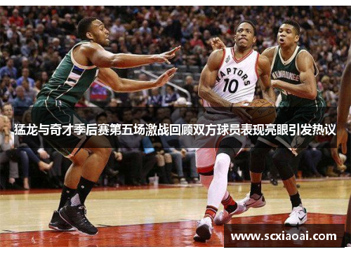 猛龙与奇才季后赛第五场激战回顾双方球员表现亮眼引发热议