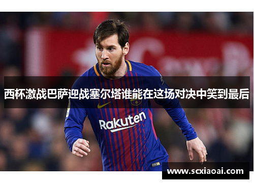 西杯激战巴萨迎战塞尔塔谁能在这场对决中笑到最后