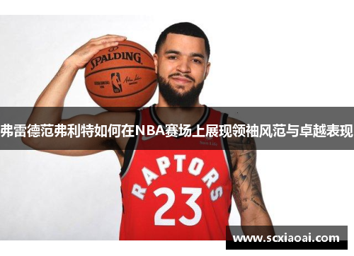 弗雷德范弗利特如何在NBA赛场上展现领袖风范与卓越表现