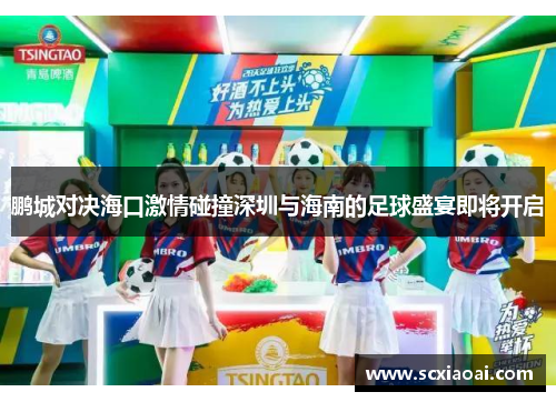 鹏城对决海口激情碰撞深圳与海南的足球盛宴即将开启